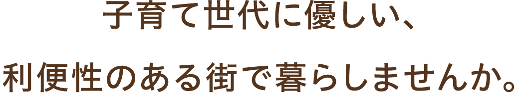子育て世代に優しい、利便性のある街で暮らしませんか。