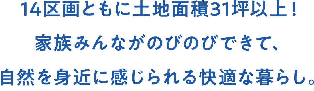14区画ともに土地面積31坪以上！ 家族みんながのびのびできて、 自然を身近に感じられる快適な暮らし。